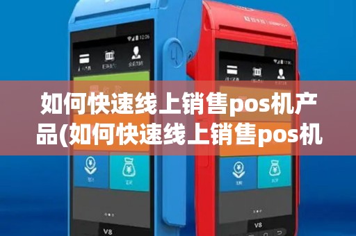 如何快速线上销售pos机产品(如何快速线上销售pos机)