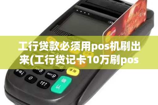 工行贷款必须用pos机刷出来(工行贷记卡10万刷pos机)