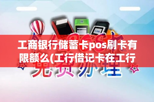 工商银行储蓄卡pos刷卡有限额么(工行借记卡在工行pos机刷卡)