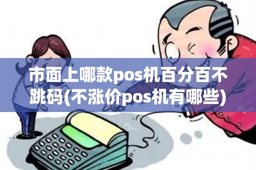 市面上哪款pos机百分百不跳码(不涨价pos机有哪些)