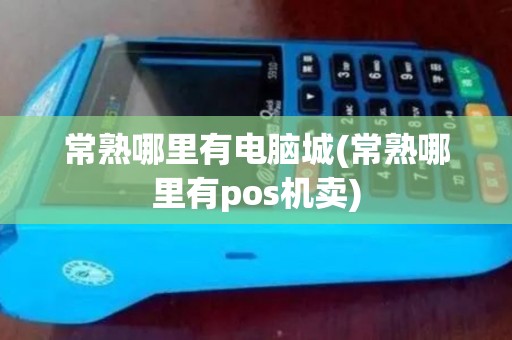 常熟哪里有电脑城(常熟哪里有pos机卖)