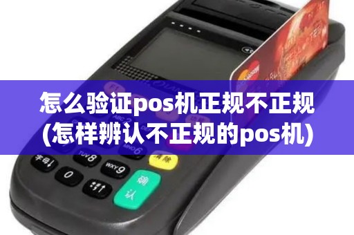 怎么验证pos机正规不正规(怎样辨认不正规的pos机)