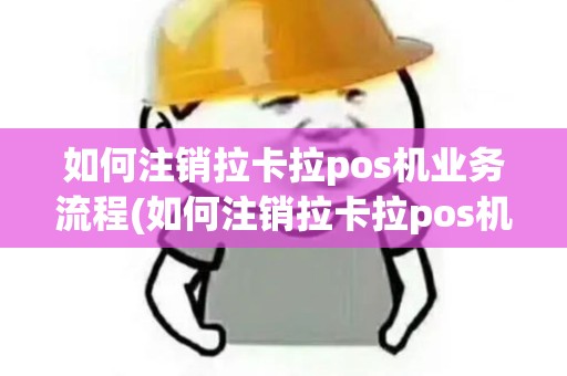 如何注销拉卡拉pos机业务流程(如何注销拉卡拉pos机业务)