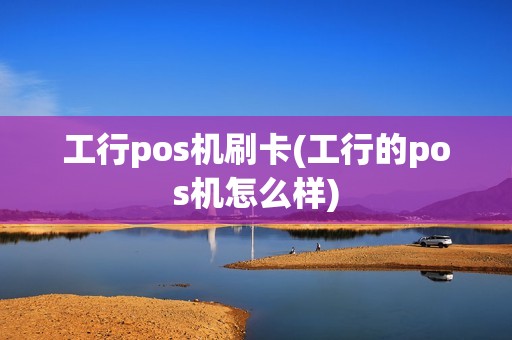 工行pos机刷卡(工行的pos机怎么样)