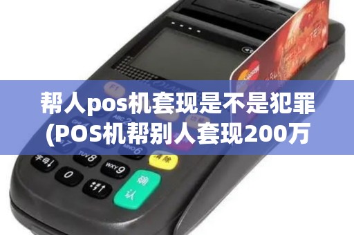帮人pos机套现是不是犯罪(POS机帮别人套现200万)