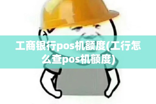 工商银行pos机额度(工行怎么查pos机额度)
