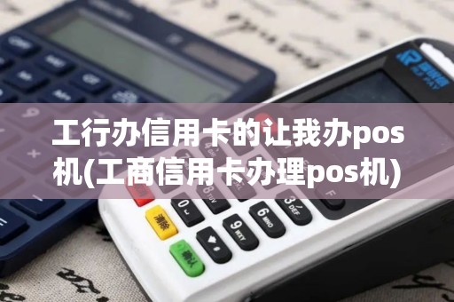 工行办信用卡的让我办pos机(工商信用卡办理pos机)