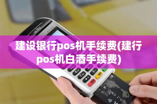 建设银行pos机手续费(建行pos机白酒手续费)
