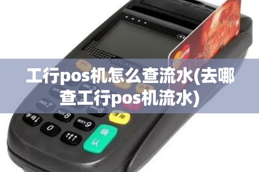 工行pos机怎么查流水(去哪查工行pos机流水)