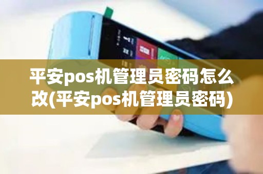 平安pos机管理员密码怎么改(平安pos机管理员密码)