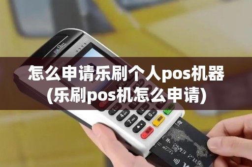 怎么申请乐刷个人pos机器(乐刷pos机怎么申请)