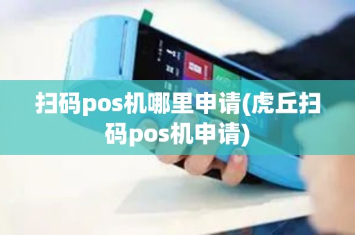 扫码pos机哪里申请(虎丘扫码pos机申请)