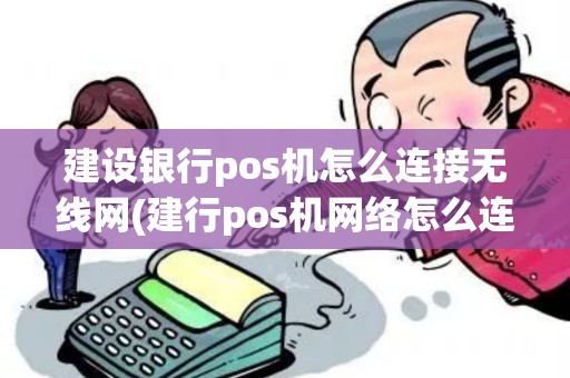 建设银行pos机怎么连接无线网(建行pos机网络怎么连)