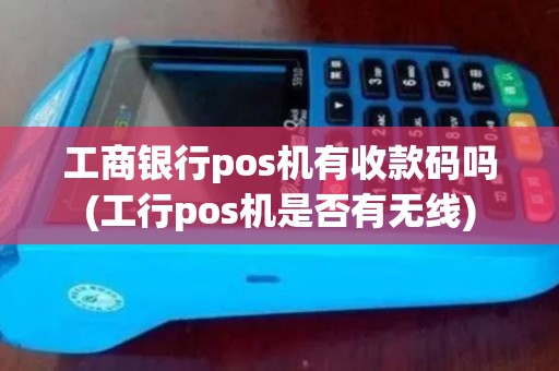 工商银行pos机有收款码吗(工行pos机是否有无线)