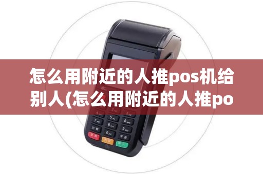 怎么用附近的人推pos机给别人(怎么用附近的人推pos机)