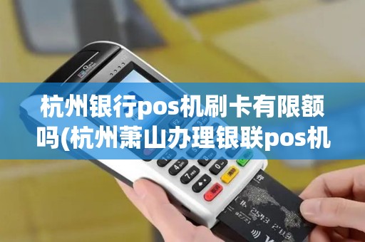 杭州银行pos机刷卡有限额吗(杭州萧山办理银联pos机)