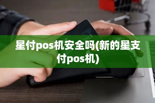 星付pos机安全吗(新的星支付pos机)