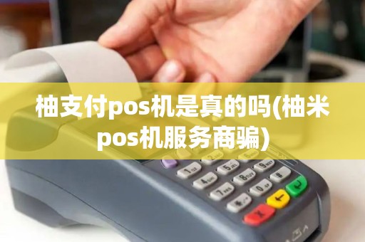 柚支付pos机是真的吗(柚米pos机服务商骗)