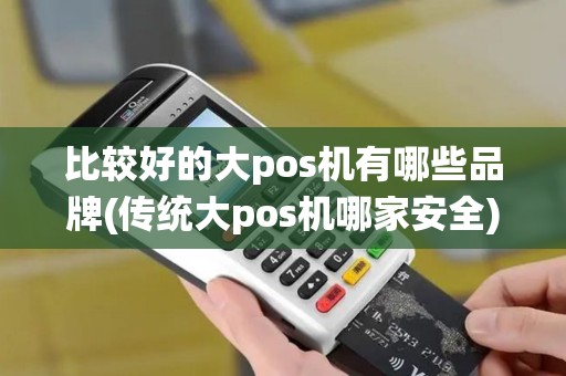 比较好的大pos机有哪些品牌(传统大pos机哪家安全)
