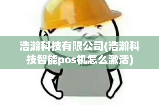 浩瀚科技有限公司(浩瀚科技智能pos机怎么激活)