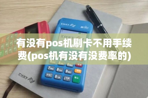 有没有pos机刷卡不用手续费(pos机有没有没费率的)