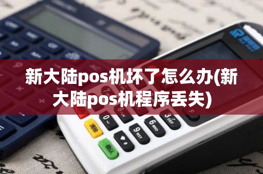 新大陆pos机坏了怎么办(新大陆pos机程序丢失)