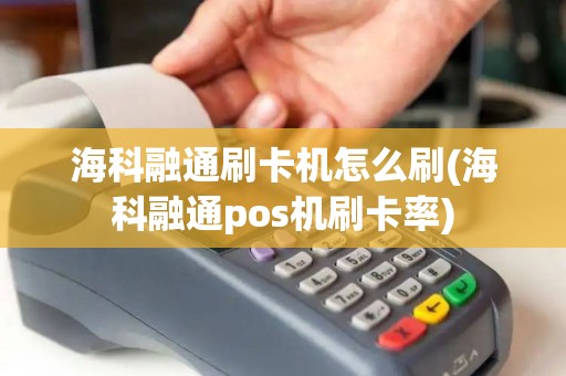 海科融通刷卡机怎么刷(海科融通pos机刷卡率)