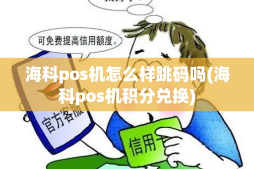 海科pos机怎么样跳码吗(海科pos机积分兑换)