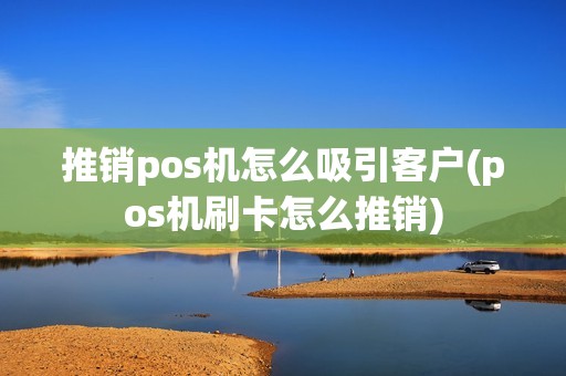 推销pos机怎么吸引客户(pos机刷卡怎么推销)