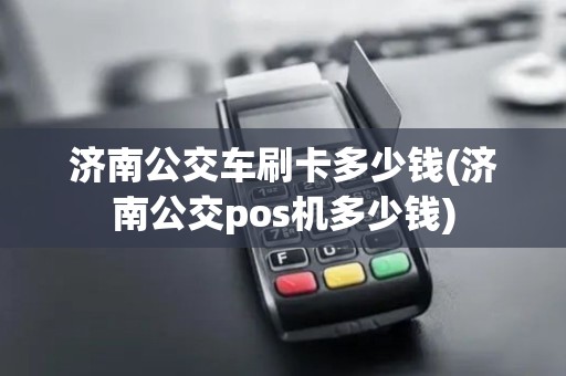 济南公交车刷卡多少钱(济南公交pos机多少钱)