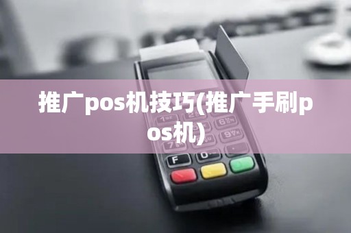 推广pos机技巧(推广手刷pos机)