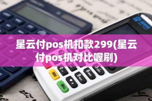 星云付pos机扣款299(星云付pos机对比喔刷)