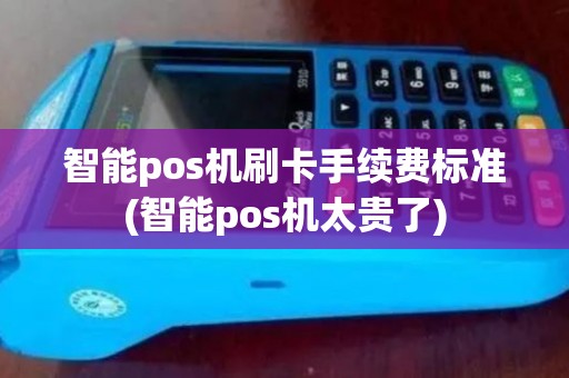 智能pos机刷卡手续费标准(智能pos机太贵了)