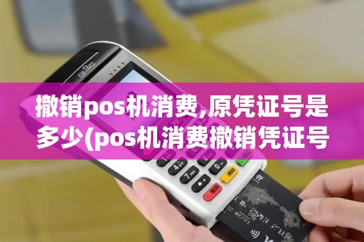撤销pos机消费,原凭证号是多少(pos机消费撤销凭证号)