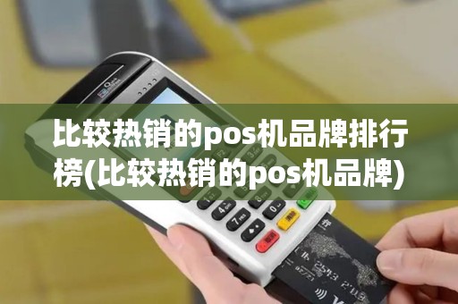 比较热销的pos机品牌排行榜(比较热销的pos机品牌)