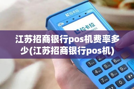 江苏招商银行pos机费率多少(江苏招商银行pos机)