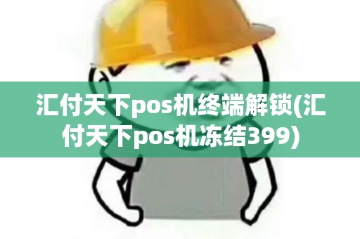 汇付天下pos机终端解锁(汇付天下pos机冻结399)