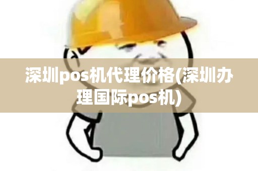 深圳pos机代理价格(深圳办理国际pos机)