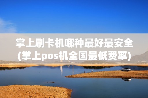 掌上刷卡机哪种最好最安全(掌上pos机全国最低费率)