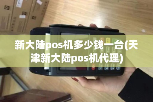 新大陆pos机多少钱一台(天津新大陆pos机代理)