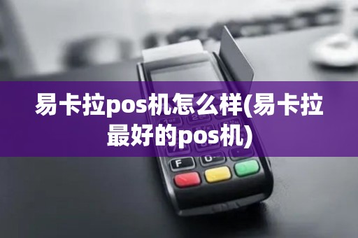 易卡拉pos机怎么样(易卡拉最好的pos机)