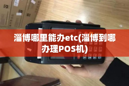 淄博哪里能办etc(淄博到哪办理POS机)