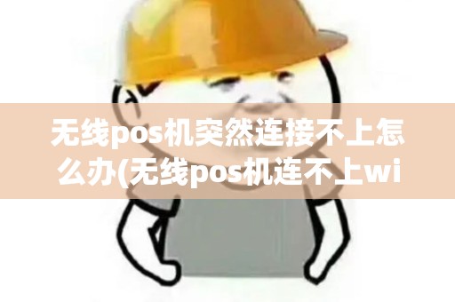无线pos机突然连接不上怎么办(无线pos机连不上wifi)