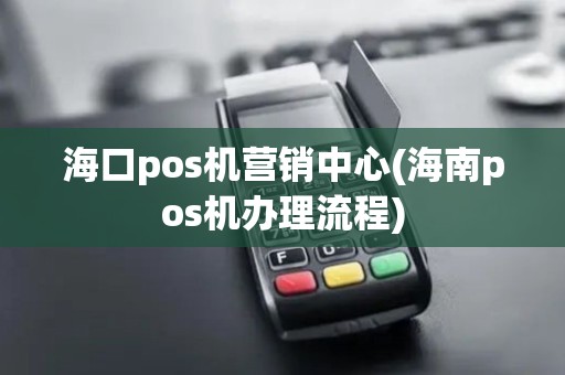 海口pos机营销中心(海南pos机办理流程)