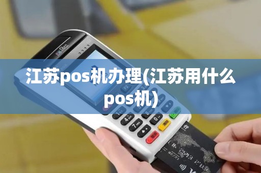 江苏pos机办理(江苏用什么pos机)