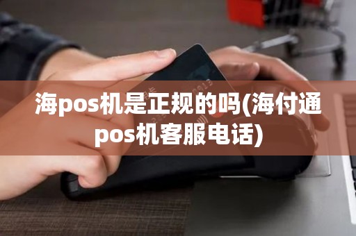 海pos机是正规的吗(海付通pos机客服电话)
