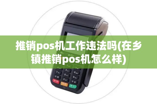 推销pos机工作违法吗(在乡镇推销pos机怎么样)