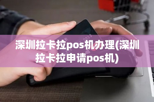 深圳拉卡拉pos机办理(深圳拉卡拉申请pos机)