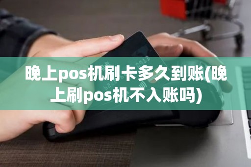 晚上pos机刷卡多久到账(晚上刷pos机不入账吗)
