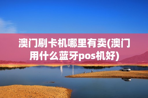 澳门刷卡机哪里有卖(澳门用什么蓝牙pos机好)